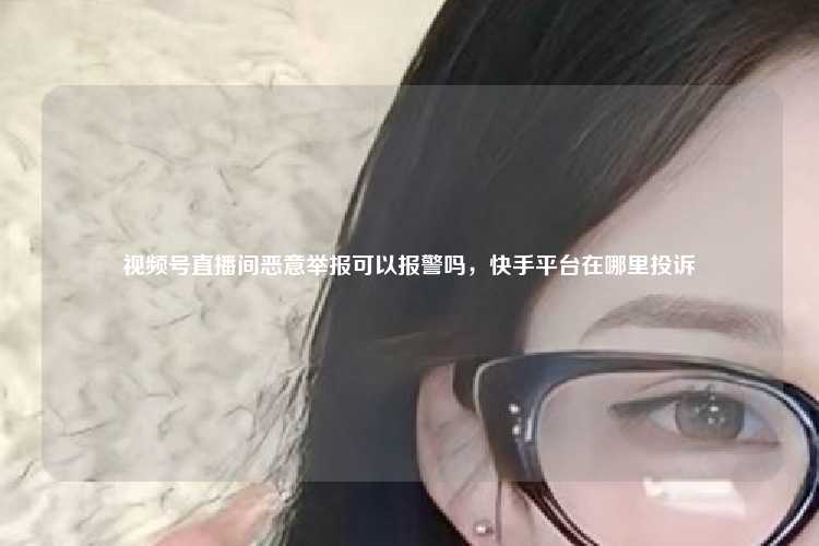 视频号直播间恶意举报可以报警吗，快手平台在哪里投诉