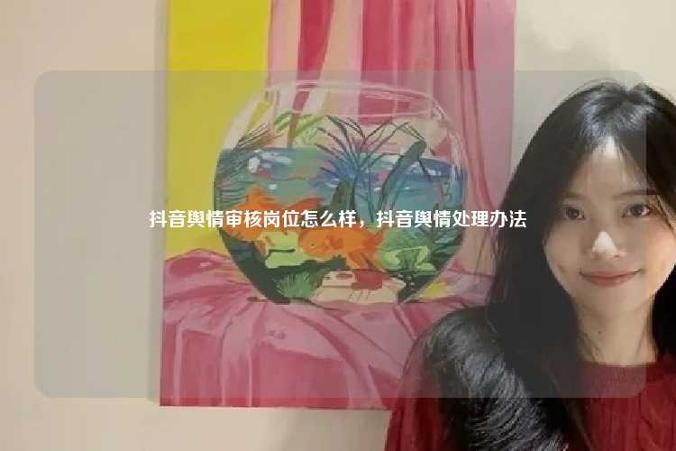 抖音舆情审核岗位怎么样，抖音舆情处理办法