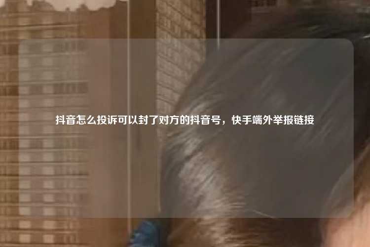 抖音怎么投诉可以封了对方的抖音号，快手端外举报链接