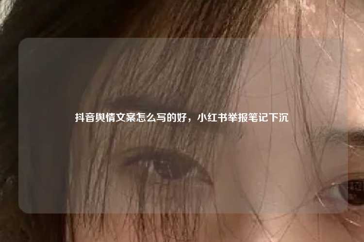 抖音舆情文案怎么写的好,小红书举报笔记下沉