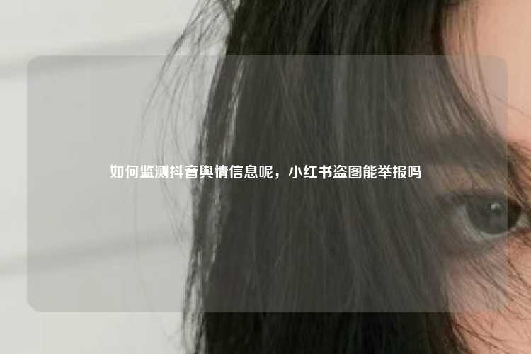如何监测抖音舆情信息呢，小红书盗图能举报吗
