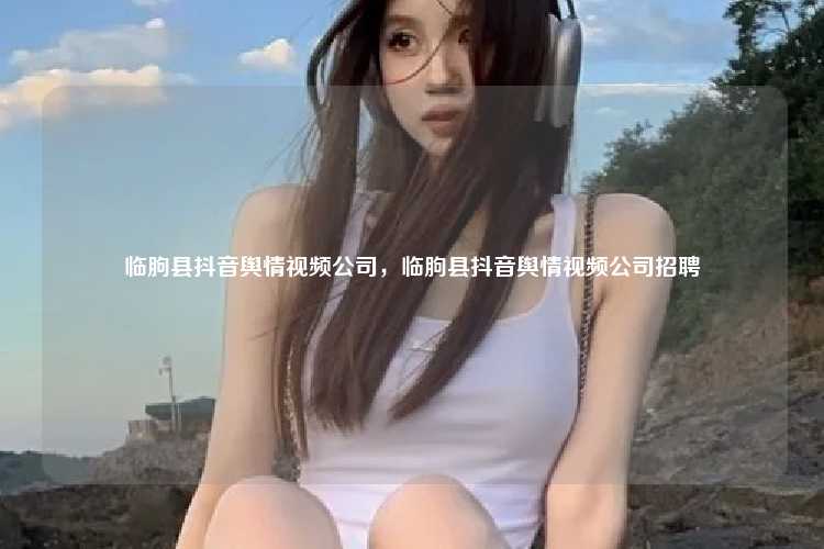 临朐县抖音舆情视频公司，临朐县抖音舆情视频公司招聘