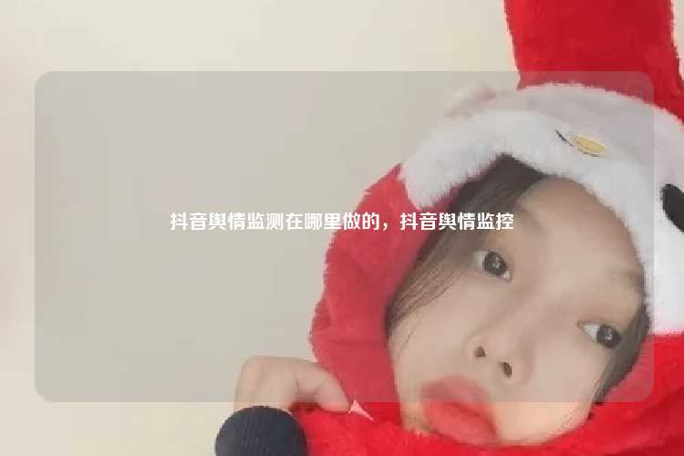 抖音舆情监测在哪里做的，抖音舆情监控