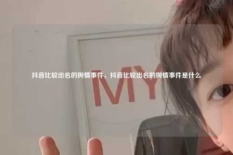 抖音比较出名的舆情事件，抖音比较出名的舆情事件是什么