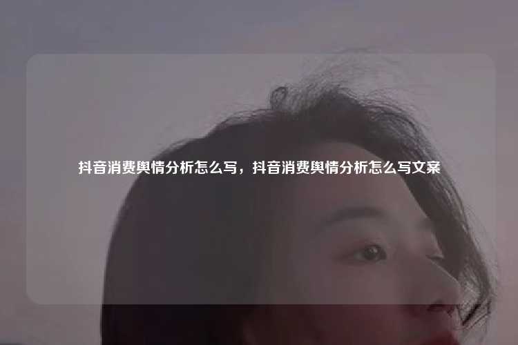 抖音消费舆情分析怎么写，抖音消费舆情分析怎么写文案