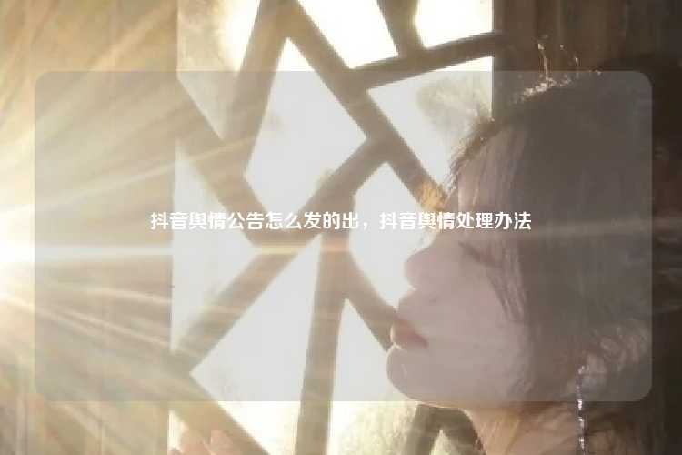 抖音舆情公告怎么发的出，抖音舆情处理办法