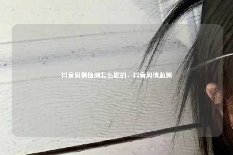 抖音舆情检测怎么做的，抖音舆情监测