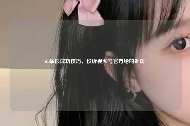 dy举报成功技巧，投诉视频号官方给的处罚