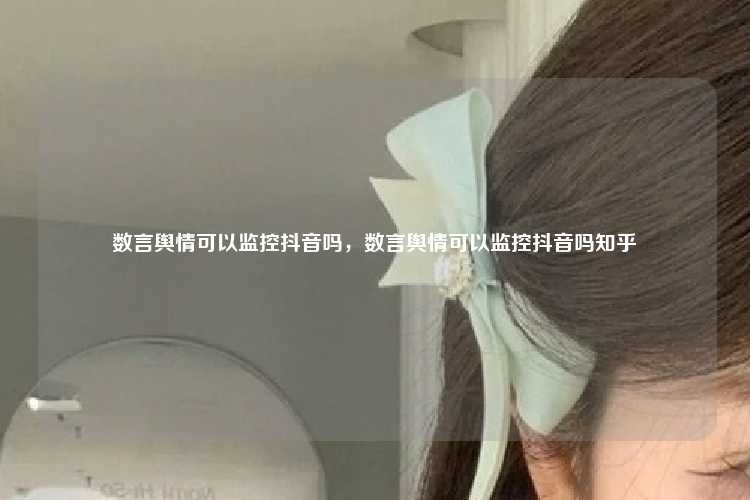 数言舆情可以监控抖音吗，数言舆情可以监控抖音吗知乎