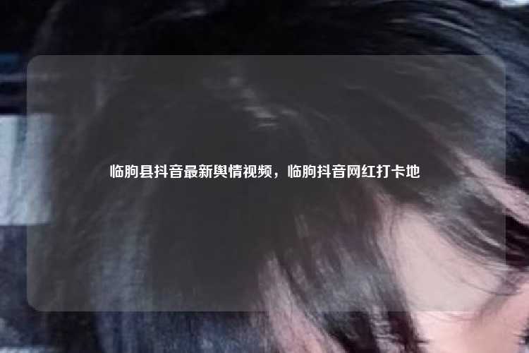 临朐县抖音最新舆情视频，临朐抖音网红打卡地