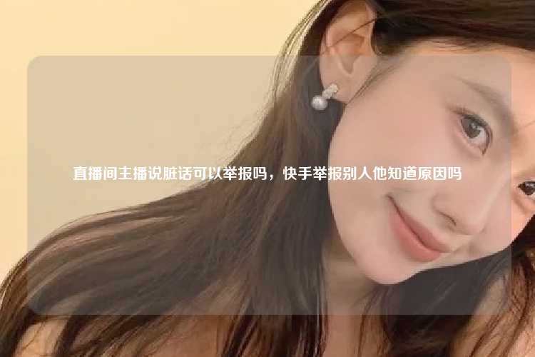 直播间主播说脏话可以举报吗，快手举报别人他知道原因吗
