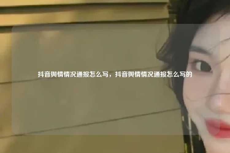 抖音舆情情况通报怎么写，抖音舆情情况通报怎么写的