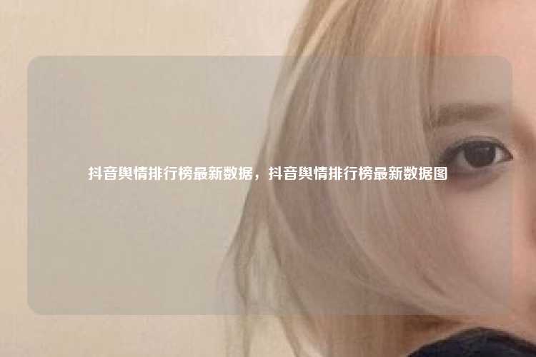 抖音舆情排行榜最新数据，抖音舆情排行榜最新数据图