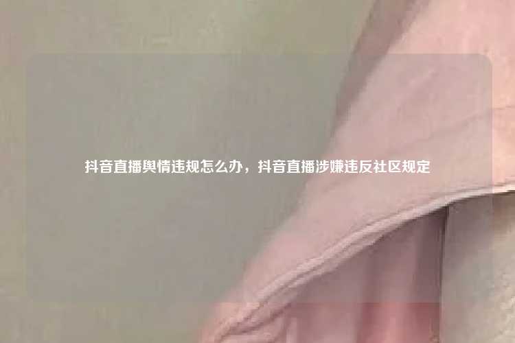 抖音直播舆情违规怎么办，抖音直播涉嫌违反社区规定