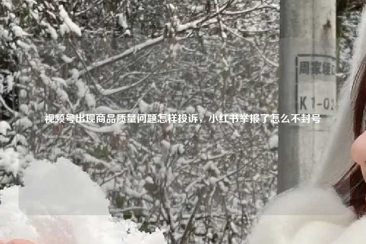 视频号出现商品质量问题怎样投诉，小红书举报了怎么不封号