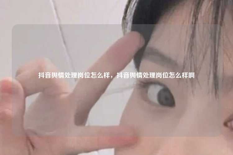 抖音舆情处理岗位怎么样,抖音舆情处理岗位怎么样啊