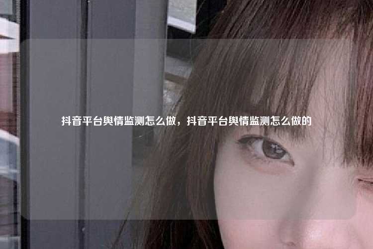 抖音平台舆情监测怎么做，抖音平台舆情监测怎么做的