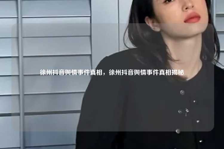 徐州抖音舆情事件真相，徐州抖音舆情事件真相揭秘