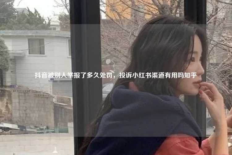 抖音被别人举报了多久处罚，投诉小红书渠道有用吗知乎