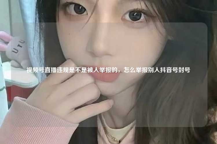 视频号直播违规是不是被人举报的，怎么举报别人抖音号封号