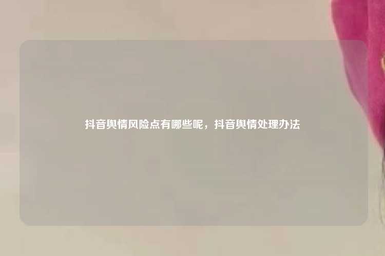 抖音舆情风险点有哪些呢，抖音舆情处理办法