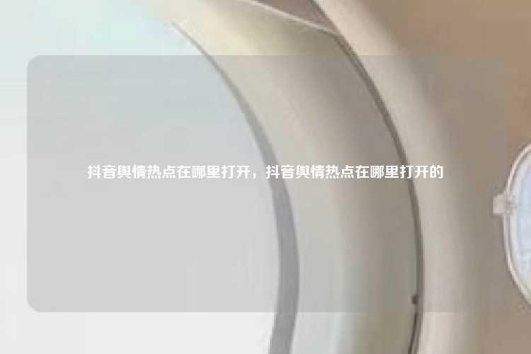 抖音舆情热点在哪里打开,抖音舆情热点在哪里打开的