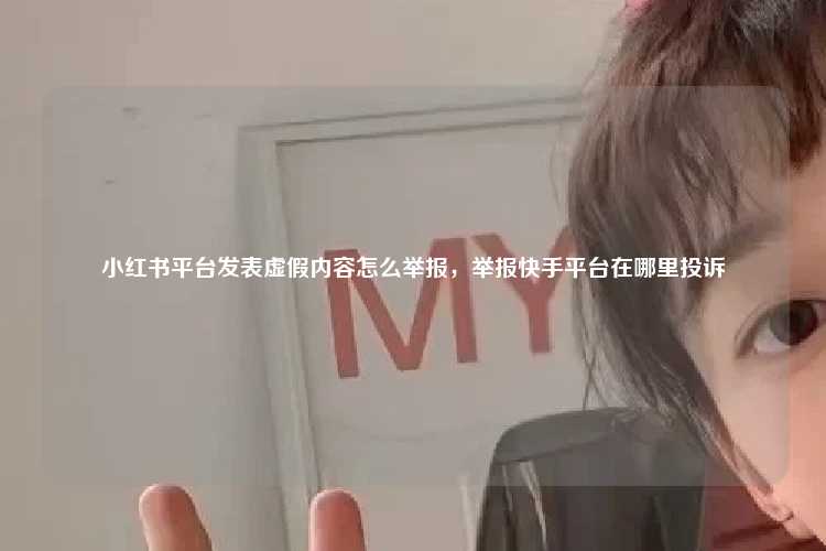 小红书平台发表虚假内容怎么举报，举报快手平台在哪里投诉