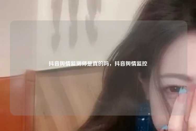 抖音舆情监测师是真的吗，抖音舆情监控