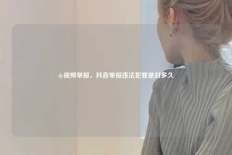 dy视频举报,抖音举报违法犯罪是封多久