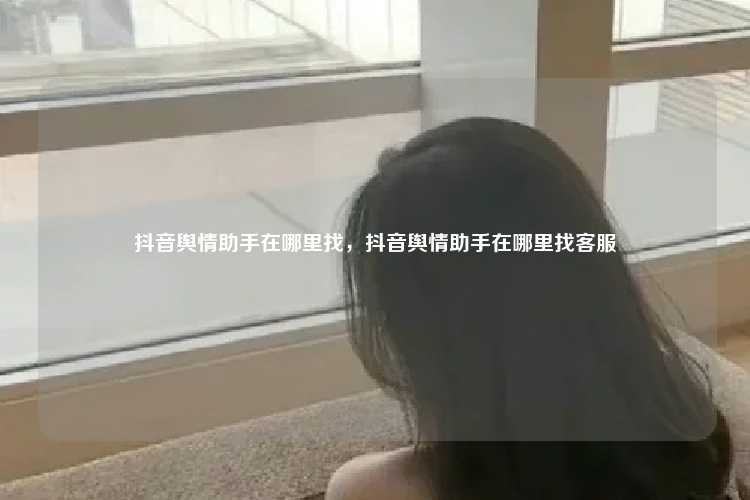 抖音舆情助手在哪里找，抖音舆情助手在哪里找客服