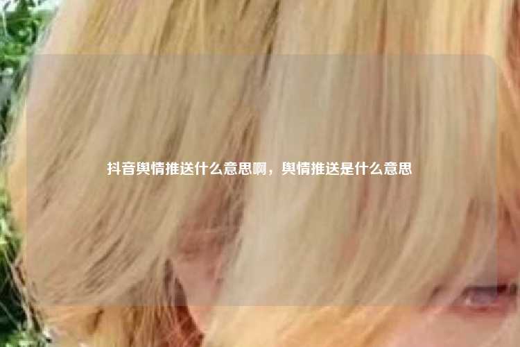 抖音舆情推送什么意思啊，舆情推送是什么意思