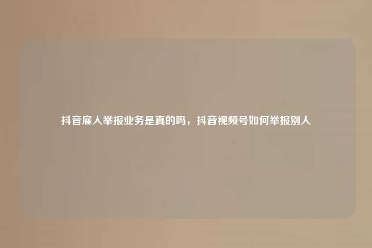 抖音雇人举报业务是真的吗，抖音视频号如何举报别人