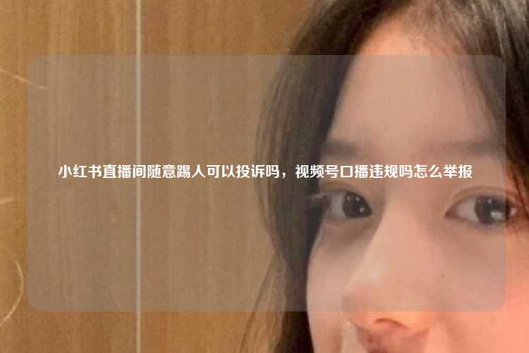 小红书直播间随意踢人可以投诉吗，视频号口播违规吗怎么举报