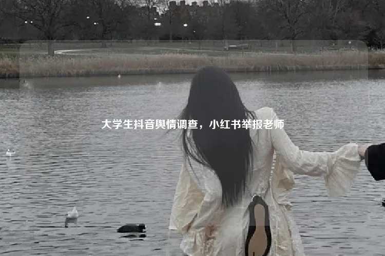 大学生抖音舆情调查，小红书举报老师