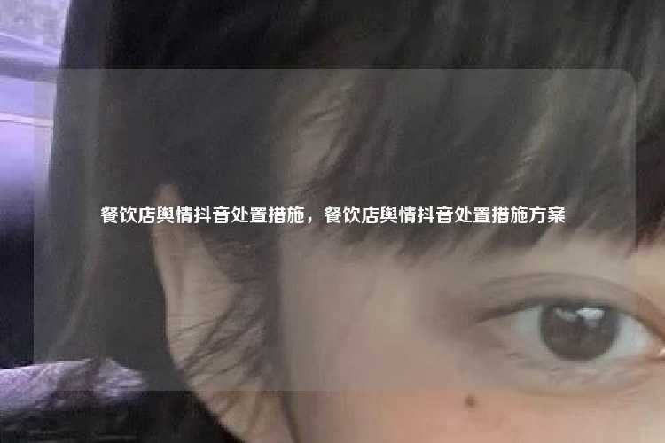 餐饮店舆情抖音处置措施，餐饮店舆情抖音处置措施方案