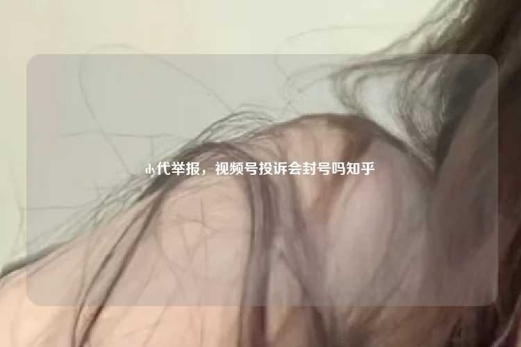 dy代举报，视频号投诉会封号吗知乎