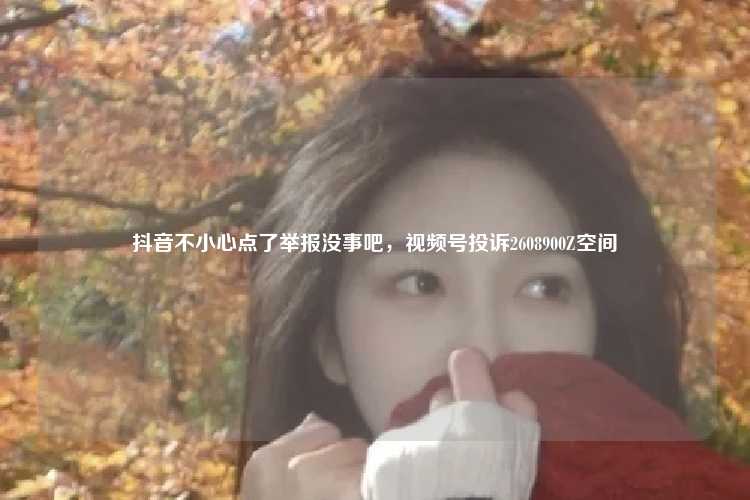 抖音不小心点了举报没事吧，视频号投诉2608900Z空间