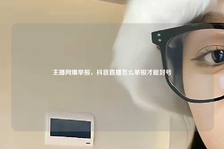 主播网爆举报，抖音直播怎么举报才能封号