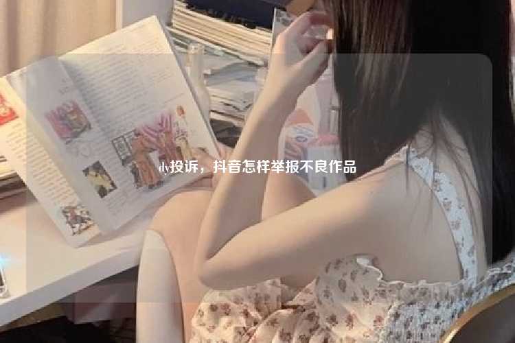 dy投诉,抖音怎样举报不良作品