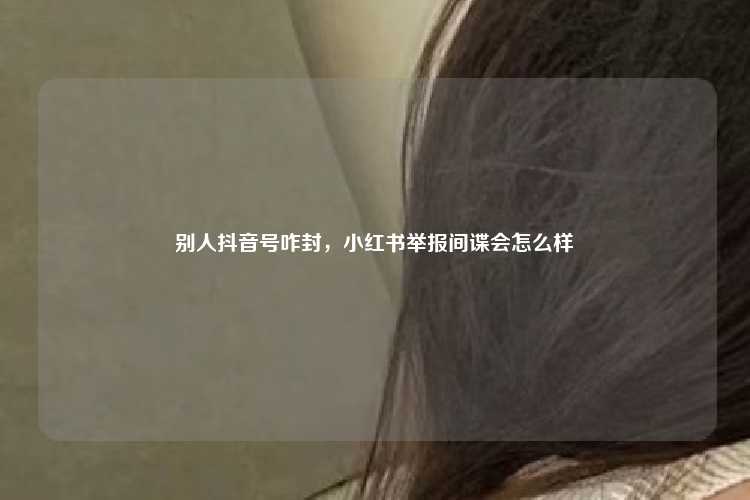 别人抖音号咋封，小红书举报间谍会怎么样