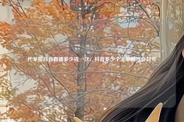代举报抖音直播多少钱一次,抖音多少个人举报才会封号