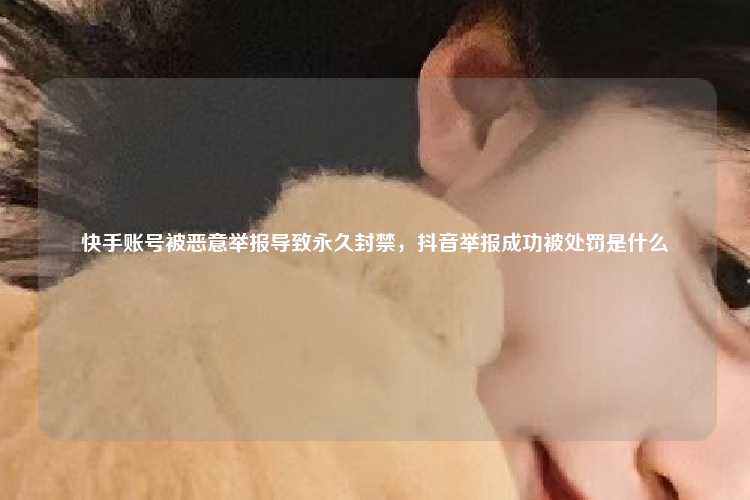 快手账号被恶意举报导致永久封禁，抖音举报成功被处罚是什么