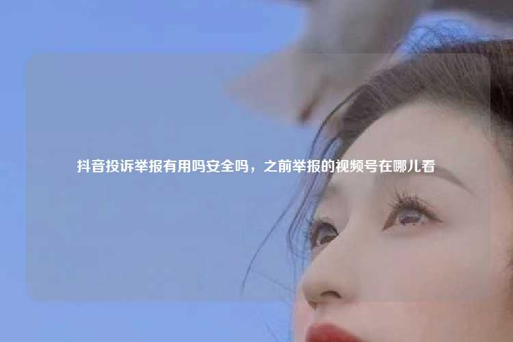 抖音投诉举报有用吗安全吗，之前举报的视频号在哪儿看