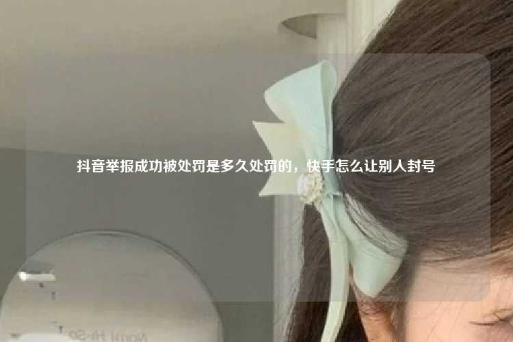 抖音举报成功被处罚是多久处罚的，快手怎么让别人封号