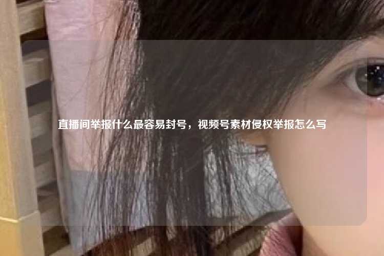 直播间举报什么最容易封号，视频号素材侵权举报怎么写