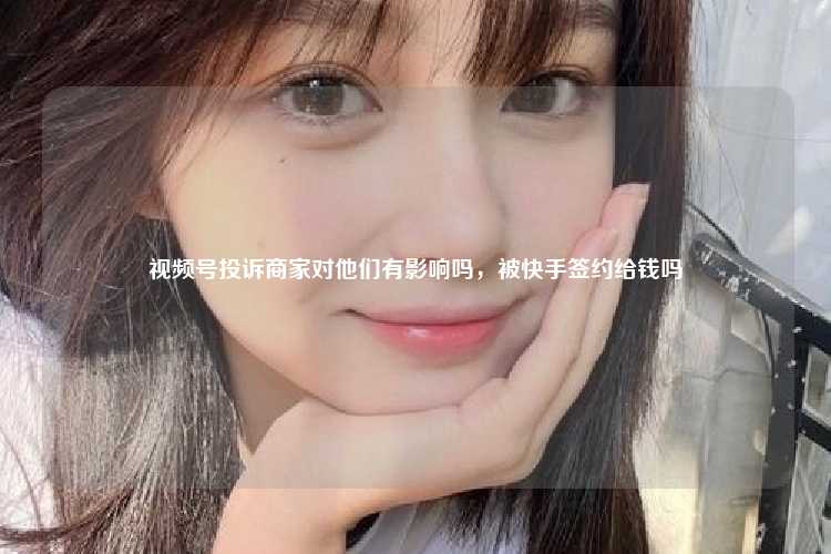 视频号投诉商家对他们有影响吗，被快手签约给钱吗