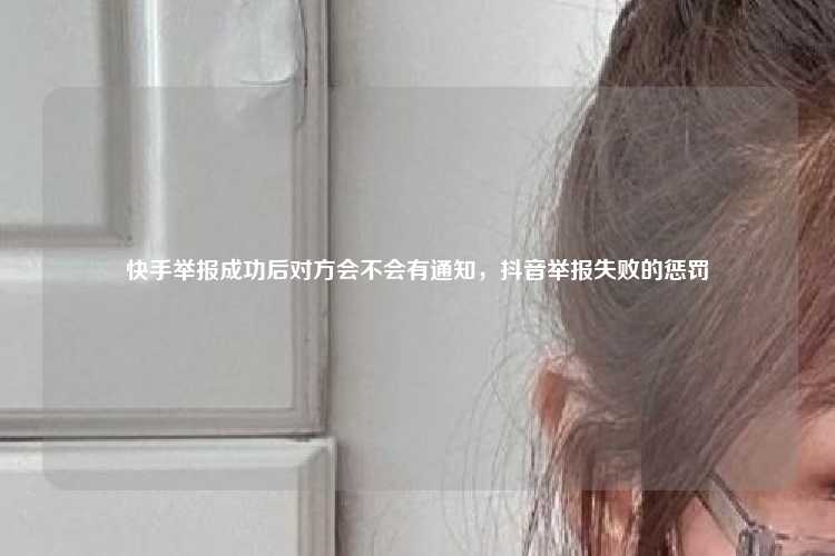 快手举报成功后对方会不会有通知，抖音举报失败的惩罚