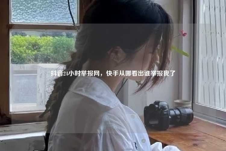 抖音24小时举报网，快手从哪看出谁举报我了
