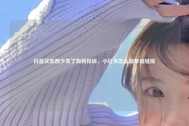 抖音买东西少发了如何投诉,小红书怎么做举报链接