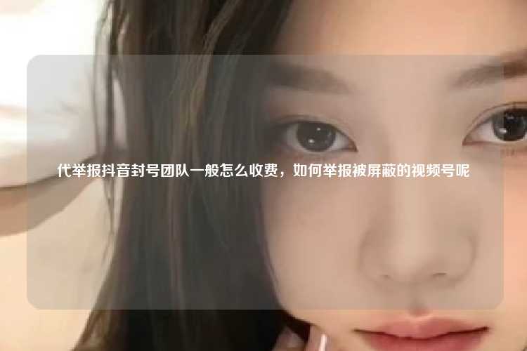 代举报抖音封号团队一般怎么收费，如何举报被屏蔽的视频号呢